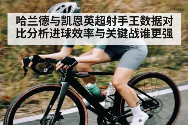 哈兰德与凯恩英超射手王数据对比分析进球效率与关键战谁更强