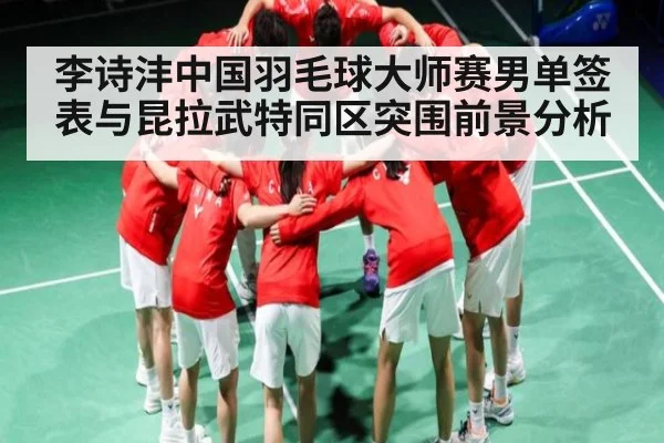 李诗沣中国羽毛球大师赛男单签表与昆拉武特同区突围前景分析