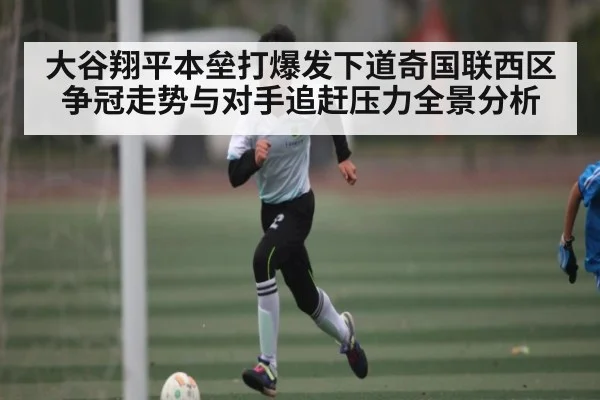 大谷翔平本垒打爆发下道奇国联西区争冠走势与对手追赶压力全景分析