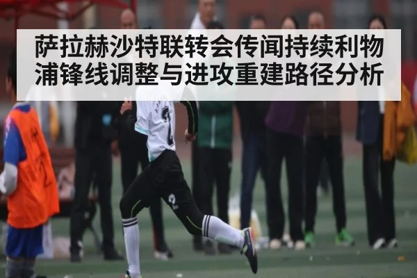 萨拉赫沙特联转会传闻持续利物浦锋线调整与进攻重建路径分析