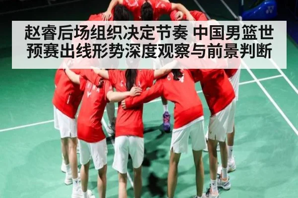 赵睿后场组织决定节奏 中国男篮世预赛出线形势深度观察与前景判断