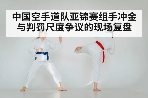 中国空手道队亚锦赛组手冲金与判罚尺度争议的现场复盘