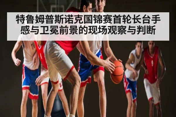 特鲁姆普斯诺克国锦赛首轮长台手感与卫冕前景的现场观察与判断