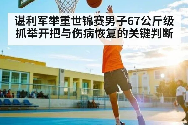 谌利军举重世锦赛男子67公斤级抓举开把与伤病恢复的关键判断